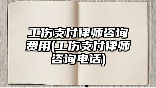 工傷支付律師咨詢費(fèi)用(工傷支付律師咨詢電話)