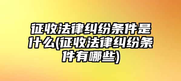 征收法律糾紛條件是什么(征收法律糾紛條件有哪些)