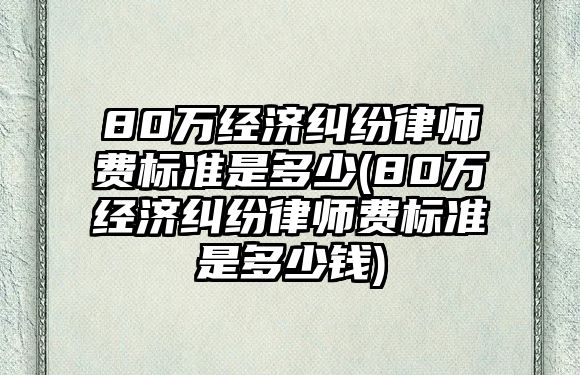 80萬經濟糾紛律師費標準是多少(80萬經濟糾紛律師費標準是多少錢)