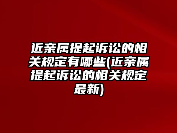 近親屬提起訴訟的相關規(guī)定有哪些(近親屬提起訴訟的相關規(guī)定最新)