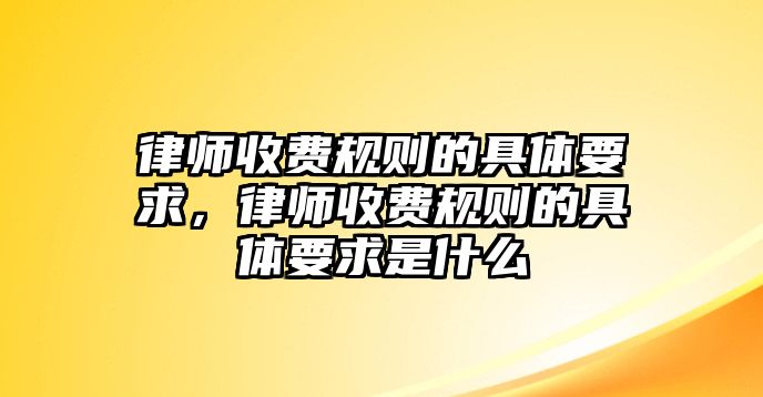 律師收費規則的具體要求，律師收費規則的具體要求是什么