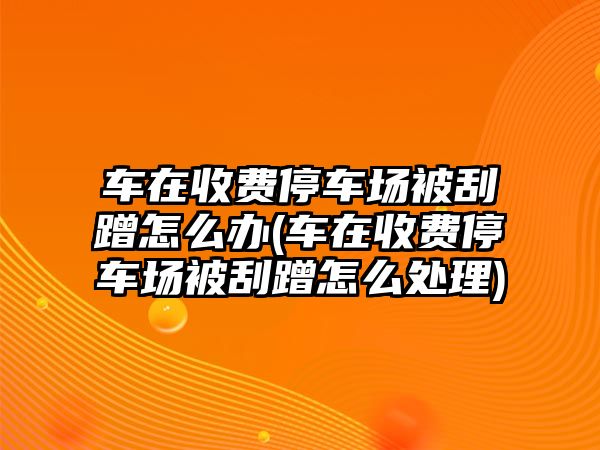 車在收費停車場被刮蹭怎么辦(車在收費停車場被刮蹭怎么處理)