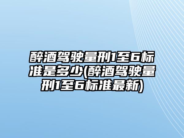 醉酒駕駛量刑1至6標(biāo)準(zhǔn)是多少(醉酒駕駛量刑1至6標(biāo)準(zhǔn)最新)