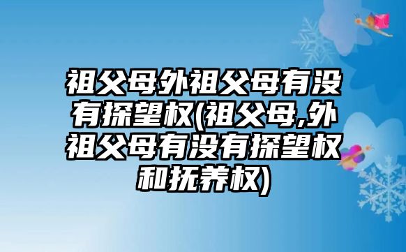 祖父母外祖父母有沒有探望權(祖父母,外祖父母有沒有探望權和撫養權)