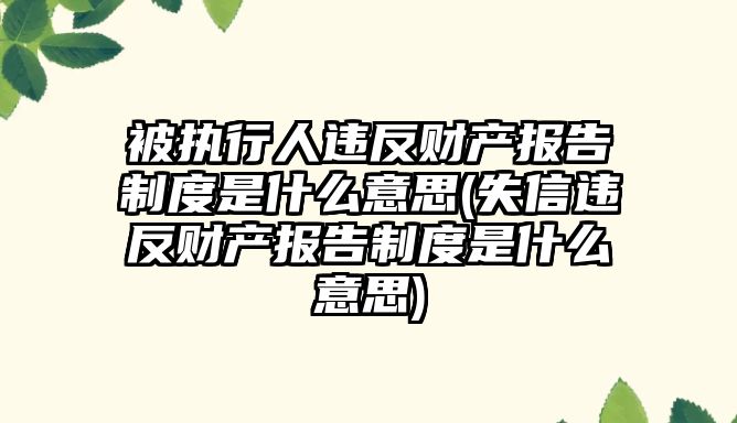 被執行人違反財產報告制度是什么意思(失信違反財產報告制度是什么意思)