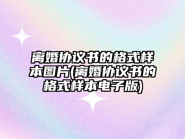 離婚協(xié)議書的格式樣本圖片(離婚協(xié)議書的格式樣本電子版)