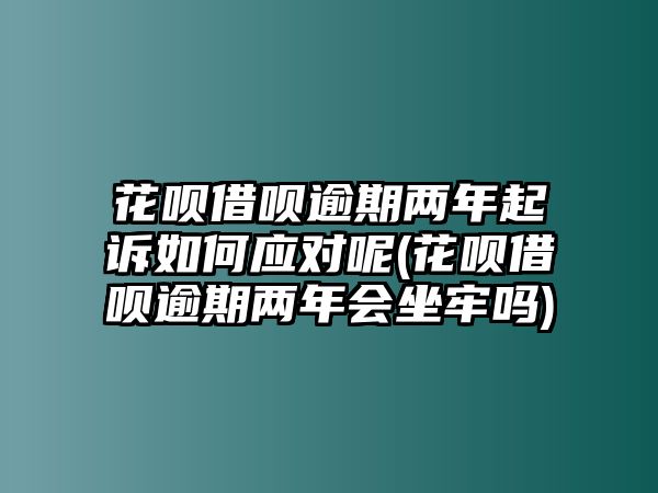 花唄借唄逾期兩年起訴如何應(yīng)對呢(花唄借唄逾期兩年會坐牢嗎)