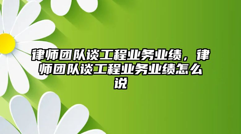 律師團(tuán)隊(duì)談工程業(yè)務(wù)業(yè)績，律師團(tuán)隊(duì)談工程業(yè)務(wù)業(yè)績怎么說