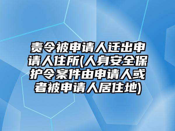 責令被申請人遷出申請人住所(人身安全保護令案件由申請人或者被申請人居住地)