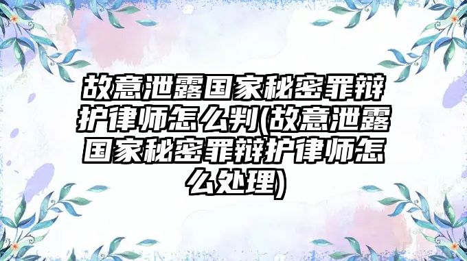 故意泄露國家秘密罪辯護(hù)律師怎么判(故意泄露國家秘密罪辯護(hù)律師怎么處理)