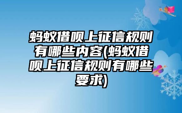 螞蟻借唄上征信規(guī)則有哪些內(nèi)容(螞蟻借唄上征信規(guī)則有哪些要求)