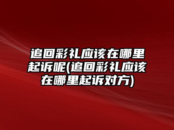 追回彩禮應(yīng)該在哪里起訴呢(追回彩禮應(yīng)該在哪里起訴對(duì)方)