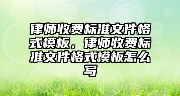 律師收費標準文件格式模板，律師收費標準文件格式模板怎么寫