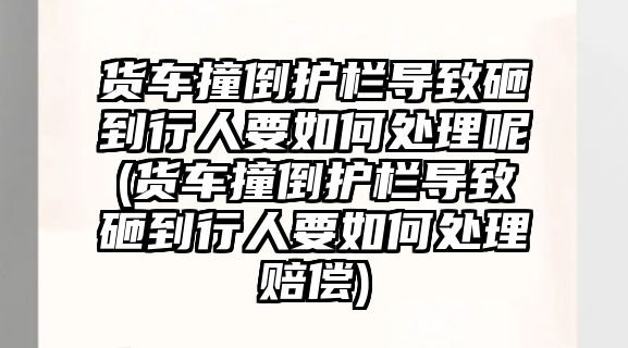 貨車撞倒護欄導致砸到行人要如何處理呢(貨車撞倒護欄導致砸到行人要如何處理賠償)