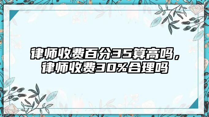 律師收費百分35算高嗎，律師收費30%合理嗎