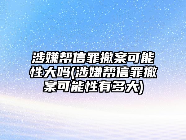 涉嫌幫信罪撤案可能性大嗎(涉嫌幫信罪撤案可能性有多大)