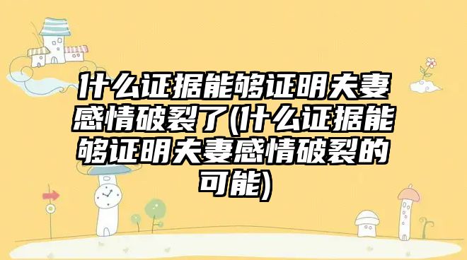 什么證據能夠證明夫妻感情破裂了(什么證據能夠證明夫妻感情破裂的可能)