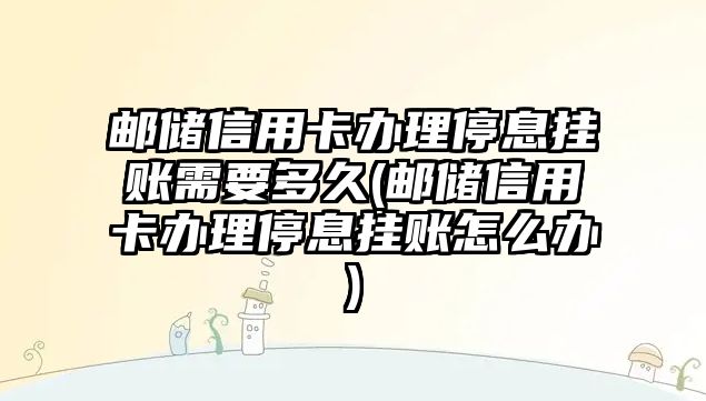 郵儲信用卡辦理停息掛賬需要多久(郵儲信用卡辦理停息掛賬怎么辦)