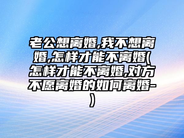 老公想離婚,我不想離婚,怎樣才能不離婚(怎樣才能不離婚,對方不愿離婚的如何離婚-)