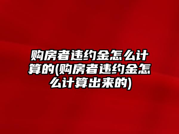 購房者違約金怎么計算的(購房者違約金怎么計算出來的)