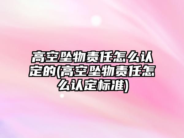 高空墜物責任怎么認定的(高空墜物責任怎么認定標準)