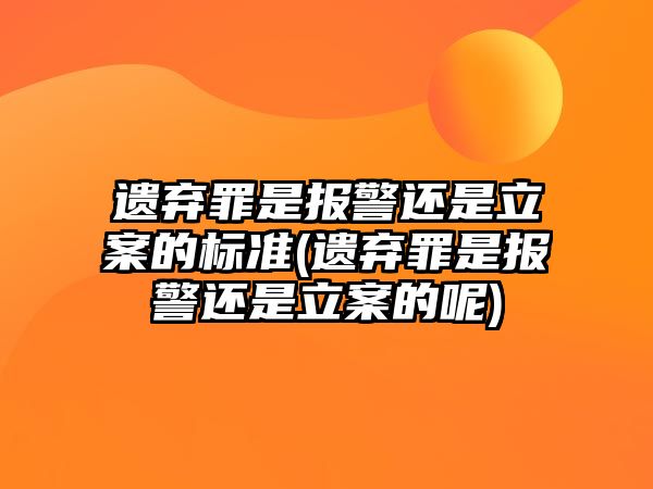 遺棄罪是報警還是立案的標準(遺棄罪是報警還是立案的呢)