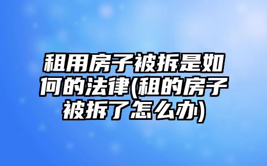 租用房子被拆是如何的法律(租的房子被拆了怎么辦)