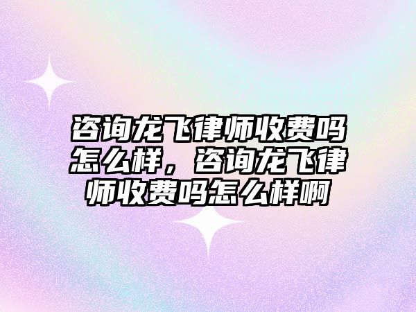 咨詢龍飛律師收費嗎怎么樣，咨詢龍飛律師收費嗎怎么樣啊