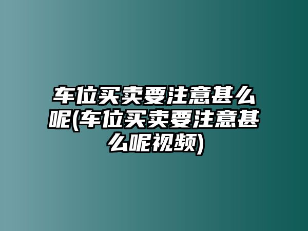 車位買賣要注意甚么呢(車位買賣要注意甚么呢視頻)