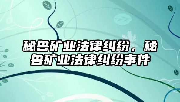 秘魯礦業法律糾紛，秘魯礦業法律糾紛事件