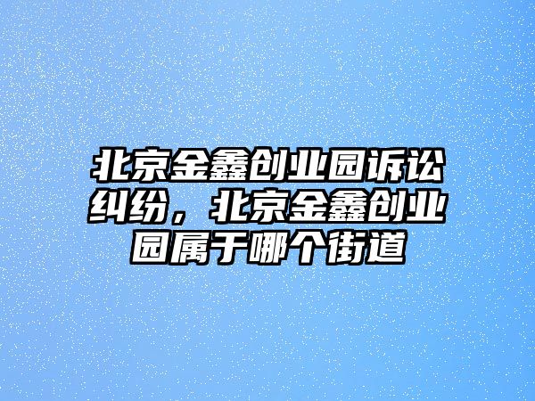 北京金鑫創業園訴訟糾紛，北京金鑫創業園屬于哪個街道