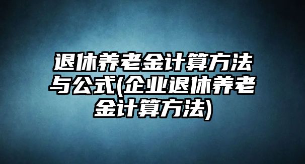 退休養(yǎng)老金計算方法與公式(企業(yè)退休養(yǎng)老金計算方法)