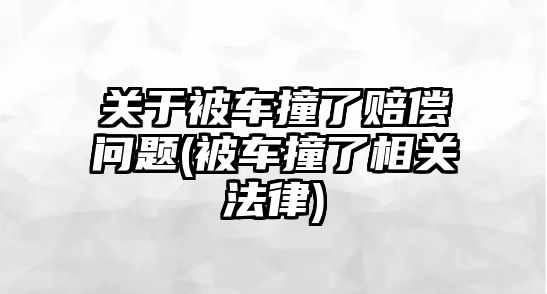 關(guān)于被車撞了賠償問(wèn)題(被車撞了相關(guān)法律)