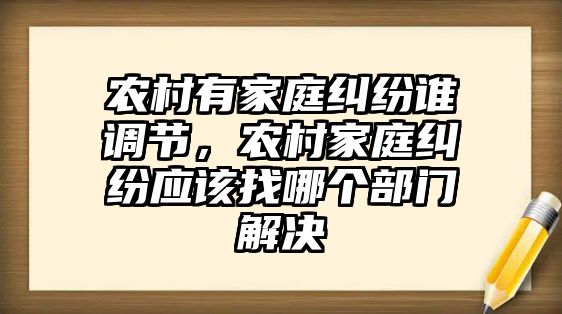 農村有家庭糾紛誰調節，農村家庭糾紛應該找哪個部門解決