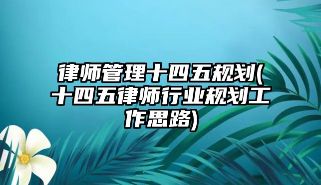 律師管理十四五規(guī)劃(十四五律師行業(yè)規(guī)劃工作思路)