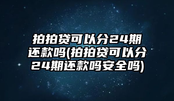 拍拍貸可以分24期還款嗎(拍拍貸可以分24期還款嗎安全嗎)