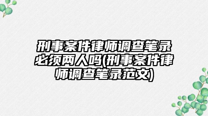 刑事案件律師調(diào)查筆錄必須兩人嗎(刑事案件律師調(diào)查筆錄范文)