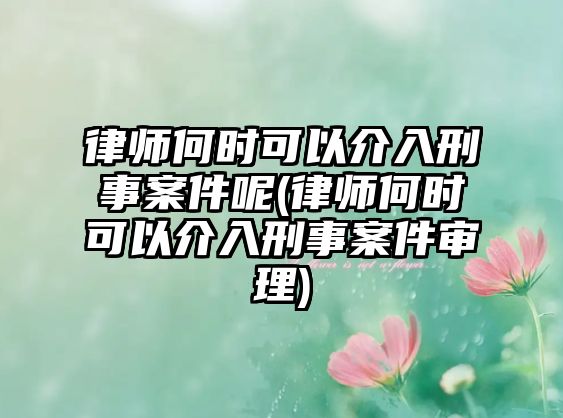 律師何時可以介入刑事案件呢(律師何時可以介入刑事案件審理)