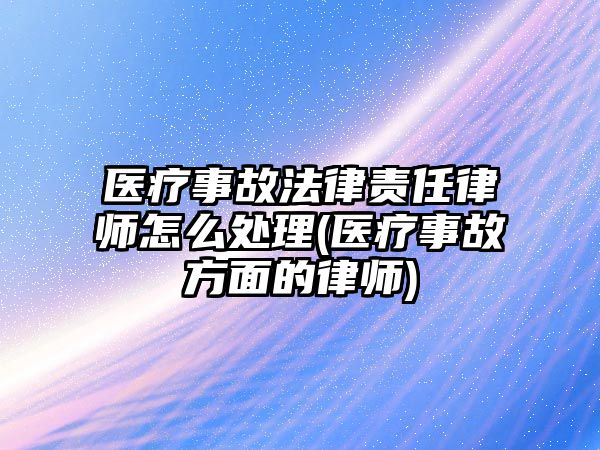 醫療事故法律責任律師怎么處理(醫療事故方面的律師)