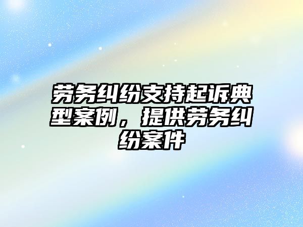 勞務糾紛支持起訴典型案例，提供勞務糾紛案件