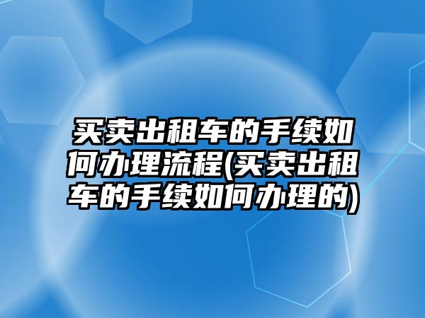 買賣出租車的手續如何辦理流程(買賣出租車的手續如何辦理的)