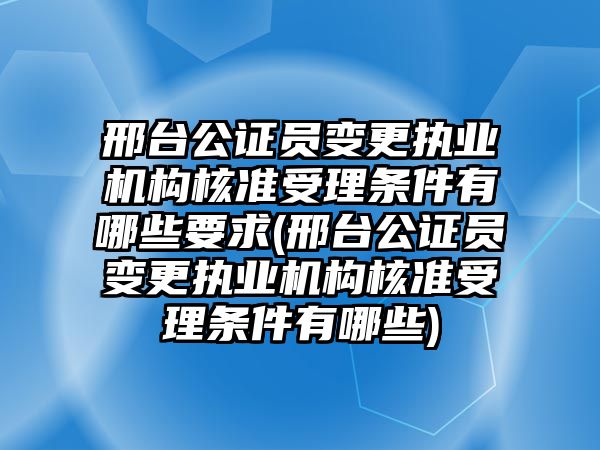 邢臺(tái)公證員變更執(zhí)業(yè)機(jī)構(gòu)核準(zhǔn)受理?xiàng)l件有哪些要求(邢臺(tái)公證員變更執(zhí)業(yè)機(jī)構(gòu)核準(zhǔn)受理?xiàng)l件有哪些)