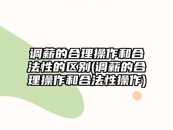 調薪的合理操作和合法性的區(qū)別(調薪的合理操作和合法性操作)