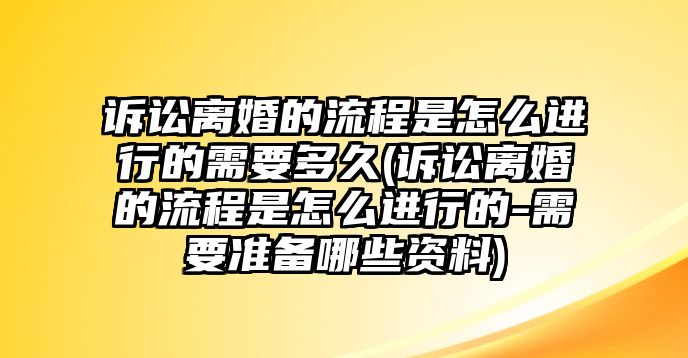 訴訟離婚的流程是怎么進行的需要多久(訴訟離婚的流程是怎么進行的-需要準備哪些資料)