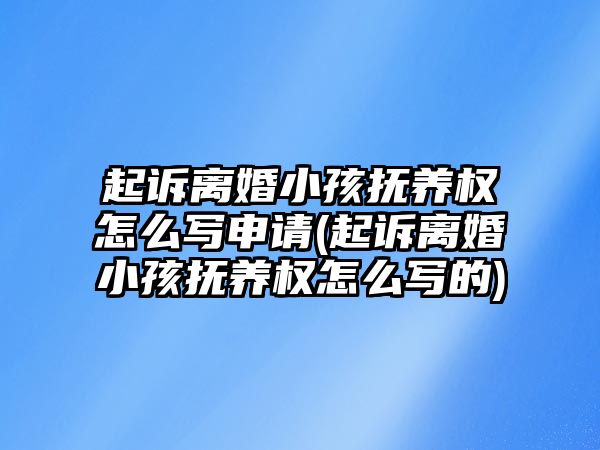 起訴離婚小孩撫養權怎么寫申請(起訴離婚小孩撫養權怎么寫的)