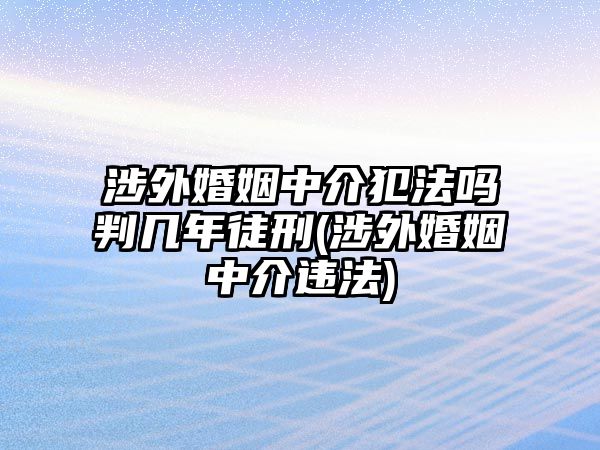 涉外婚姻中介犯法嗎判幾年徒刑(涉外婚姻中介違法)