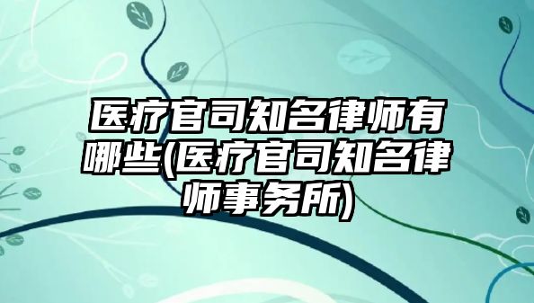 醫(yī)療官司知名律師有哪些(醫(yī)療官司知名律師事務所)