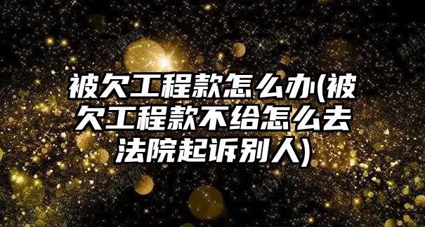 被欠工程款怎么辦(被欠工程款不給怎么去法院起訴別人)