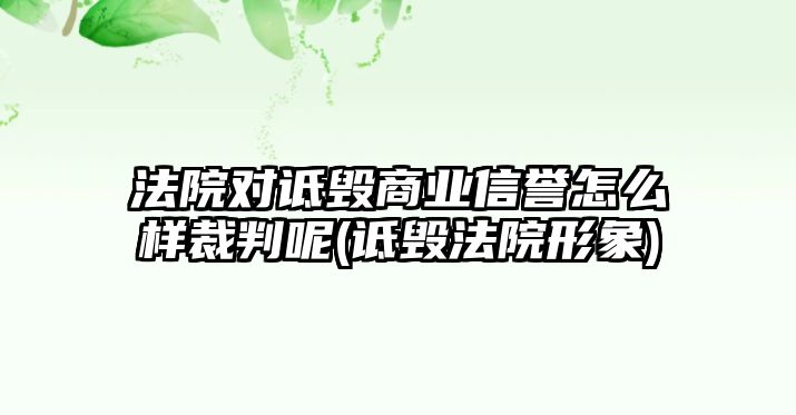 法院對詆毀商業信譽怎么樣裁判呢(詆毀法院形象)