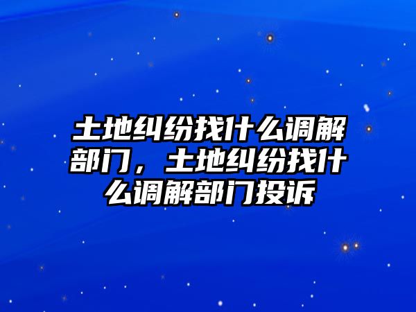 土地糾紛找什么調解部門，土地糾紛找什么調解部門投訴